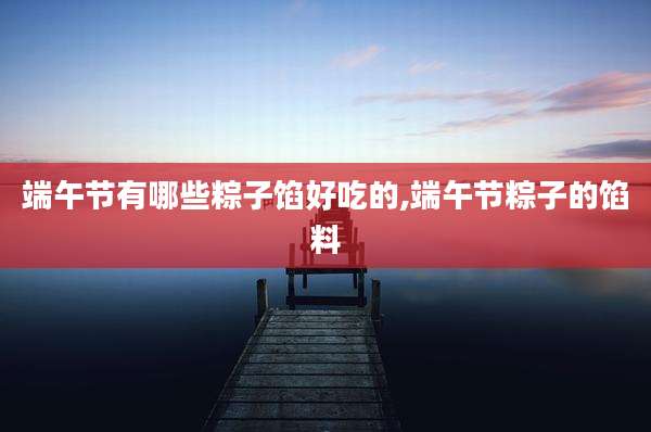 端午节有哪些粽子馅好吃的,端午节粽子的馅料