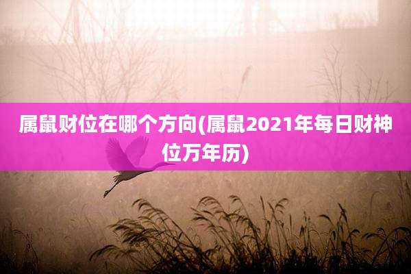 属鼠财位在哪个方向(属鼠2021年每日财神位万年历)