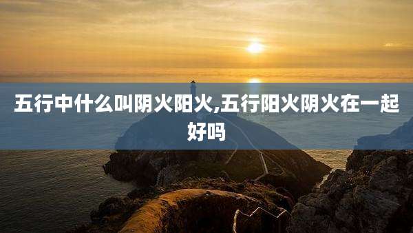 五行中什么叫阴火阳火,五行阳火阴火在一起好吗