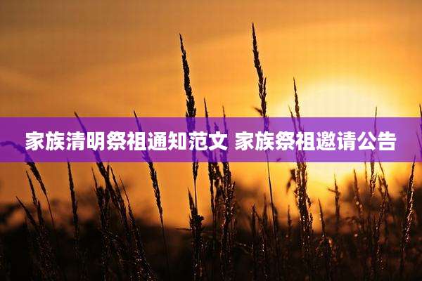 家族清明祭祖通知范文 家族祭祖邀请公告
