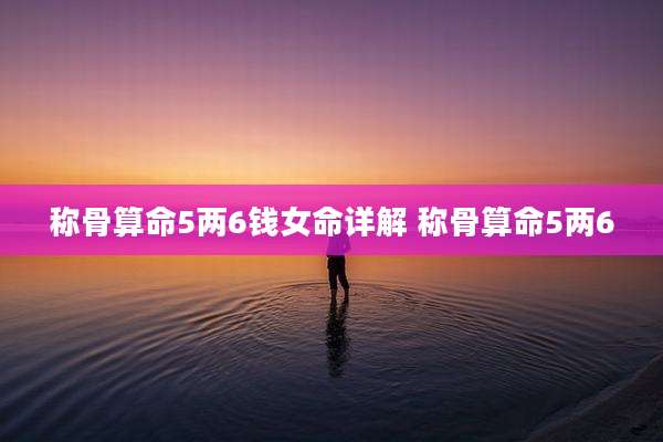 称骨算命5两6钱女命详解 称骨算命5两6
