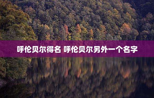 呼伦贝尔得名 呼伦贝尔另外一个名字