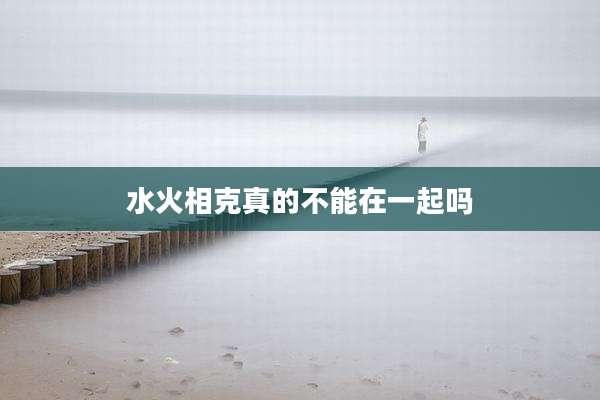 水火相克真的不能在一起吗