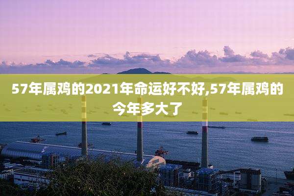57年属鸡的2021年命运好不好,57年属鸡的今年多大了