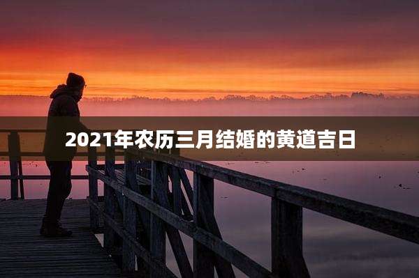 2021年农历三月结婚的黄道吉日