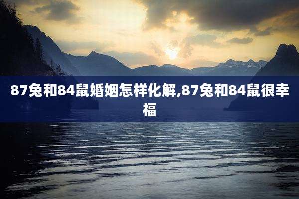 87兔和84鼠婚姻怎样化解,87兔和84鼠很幸福
