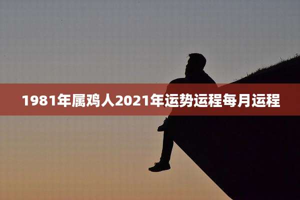 1981年属鸡人2021年运势运程每月运程