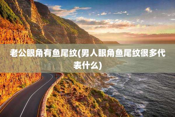 老公眼角有鱼尾纹(男人眼角鱼尾纹很多代表什么)