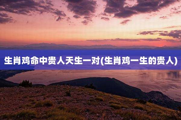 生肖鸡命中贵人天生一对(生肖鸡一生的贵人)