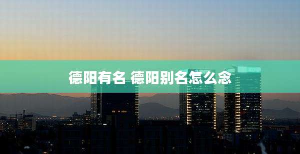 德阳有名 德阳别名怎么念
