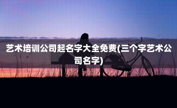 艺术培训公司起名字大全免费(三个字艺术公司名字)