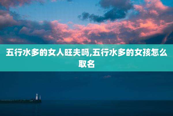 五行水多的女人旺夫吗,五行水多的女孩怎么取名