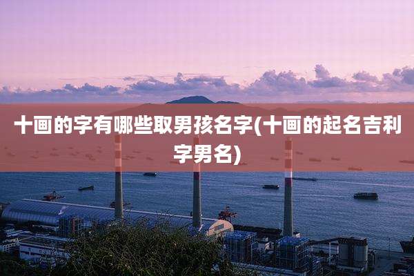 十画的字有哪些取男孩名字(十画的起名吉利字男名)
