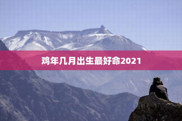 鸡年几月出生最好命2021