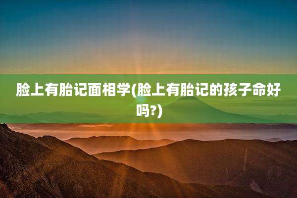 脸上有胎记面相学(脸上有胎记的孩子命好吗?)