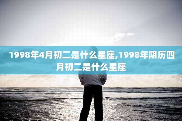 1998年4月初二是什么星座,1998年阴历四月初二是什么星座