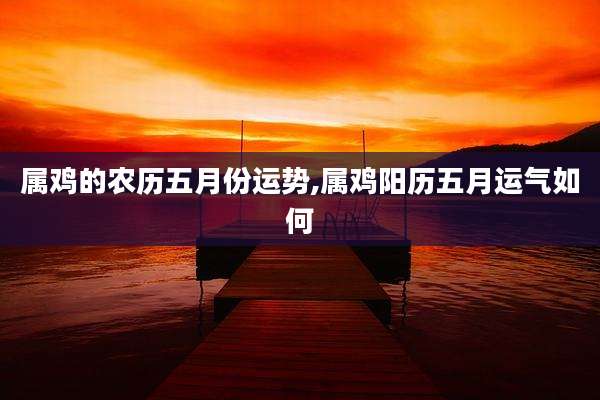 属鸡的农历五月份运势,属鸡阳历五月运气如何