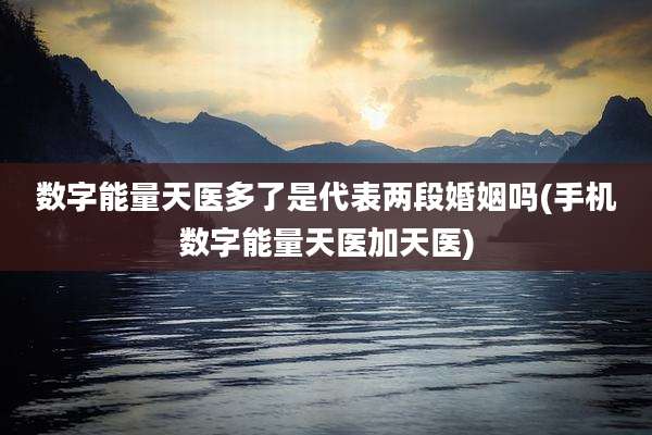 数字能量天医多了是代表两段婚姻吗(手机数字能量天医加天医)
