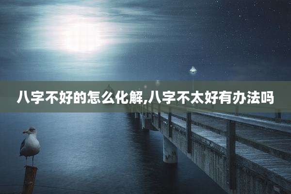 八字不好的怎么化解,八字不太好有办法吗