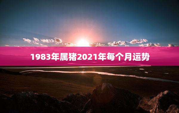 1983年属猪2021年每个月运势