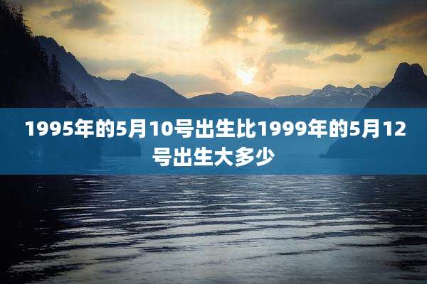 1995年的5月10号出生比1999年的5月12号出生大多少