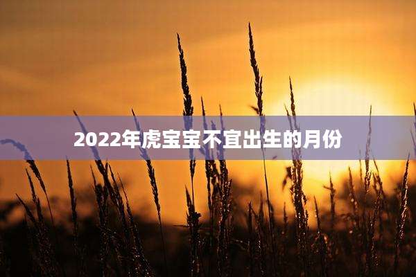 2022年虎宝宝不宜出生的月份