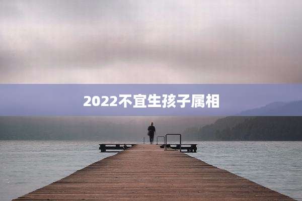 2022不宜生孩子属相