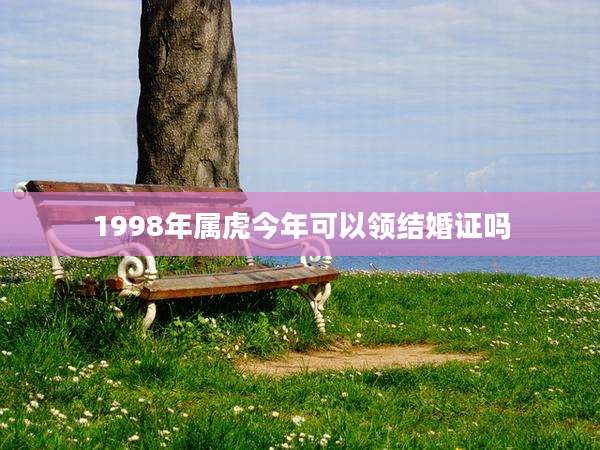 1998年属虎今年可以领结婚证吗