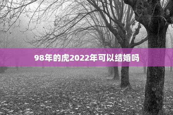 98年的虎2022年可以结婚吗