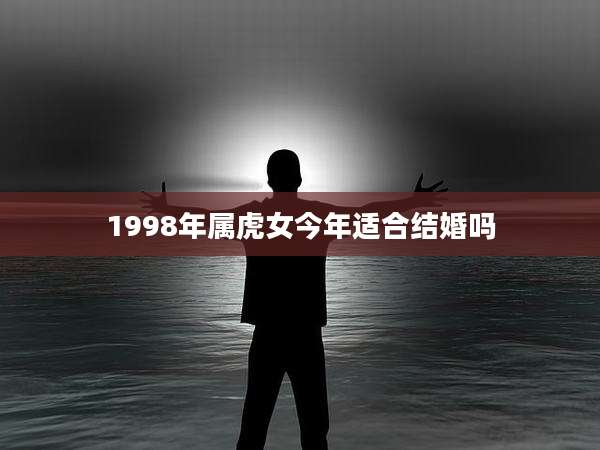 1998年属虎女今年适合结婚吗
