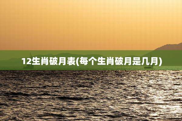 12生肖破月表(每个生肖破月是几月)