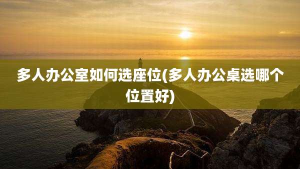 多人办公室如何选座位(多人办公桌选哪个位置好)