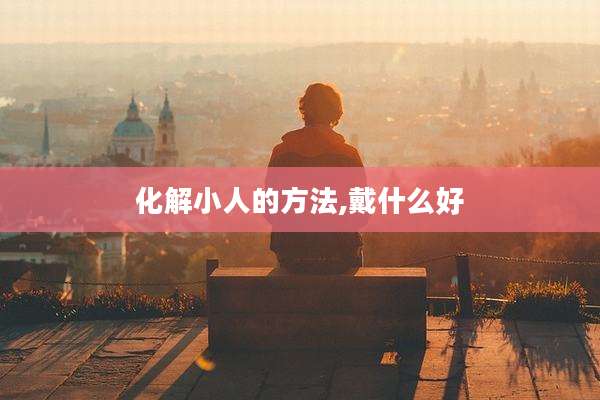 化解小人的方法,戴什么好