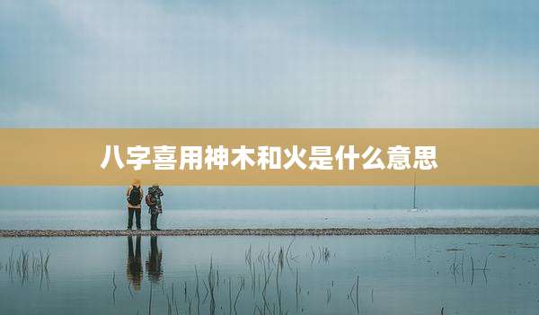 八字喜用神木和火是什么意思