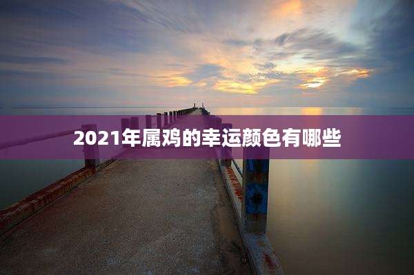 2021年属鸡的幸运颜色有哪些