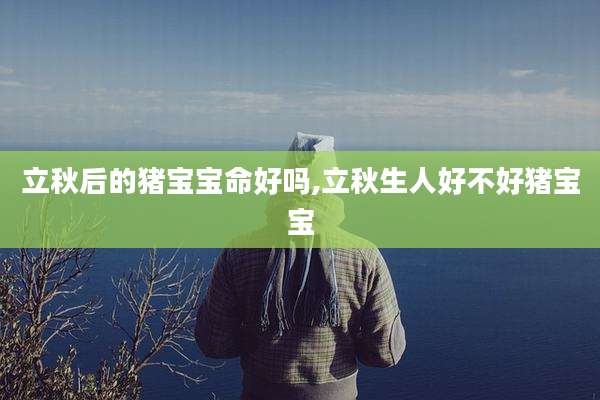 立秋后的猪宝宝命好吗,立秋生人好不好猪宝宝