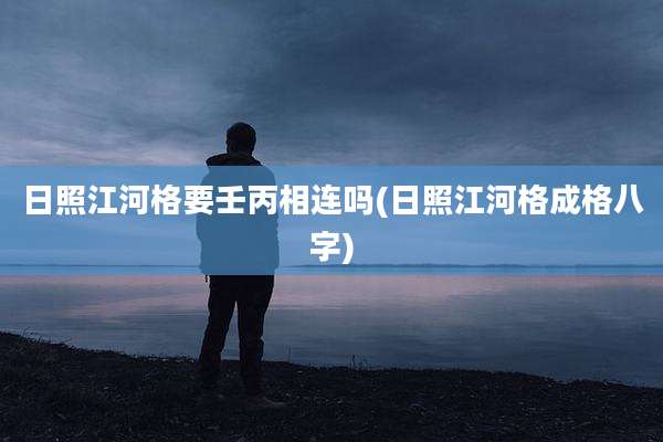 日照江河格要壬丙相连吗(日照江河格成格八字)