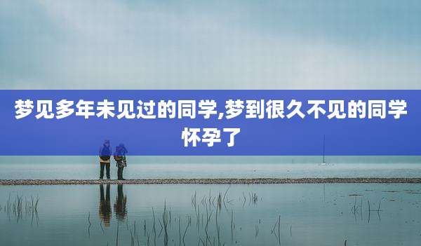 梦见多年未见过的同学,梦到很久不见的同学怀孕了