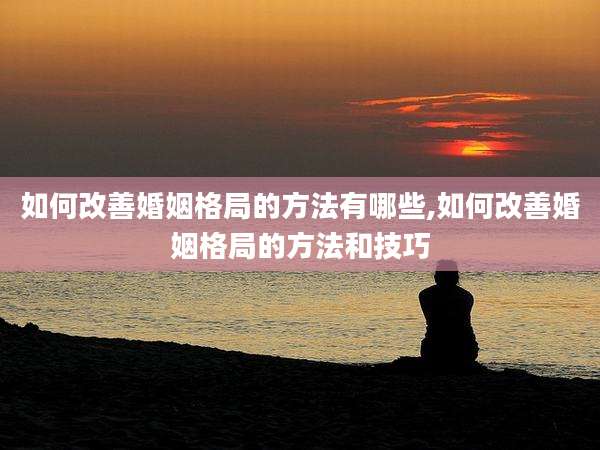 如何改善婚姻格局的方法有哪些,如何改善婚姻格局的方法和技巧