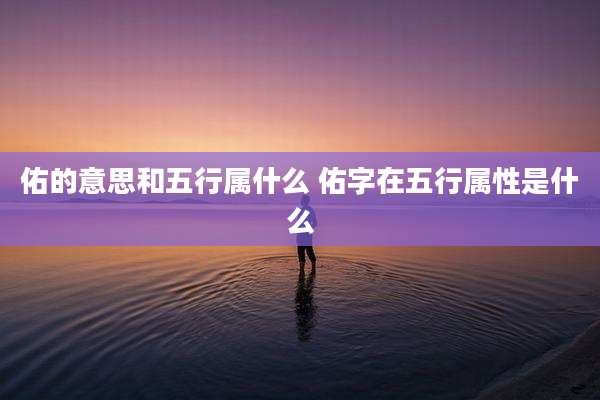 佑的意思和五行属什么 佑字在五行属性是什么