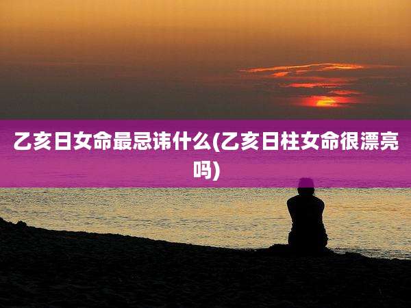 乙亥日女命最忌讳什么(乙亥日柱女命很漂亮吗)