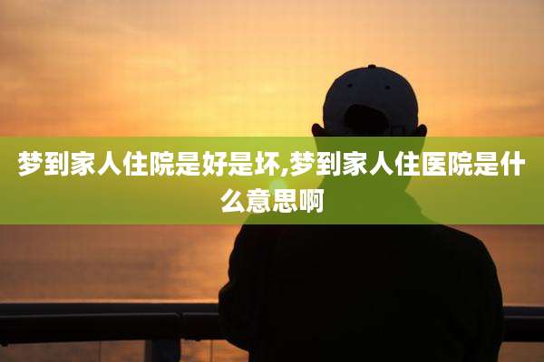 梦到家人住院是好是坏,梦到家人住医院是什么意思啊