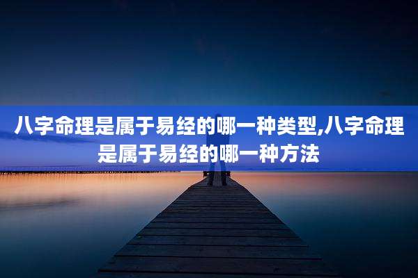八字命理是属于易经的哪一种类型,八字命理是属于易经的哪一种方法