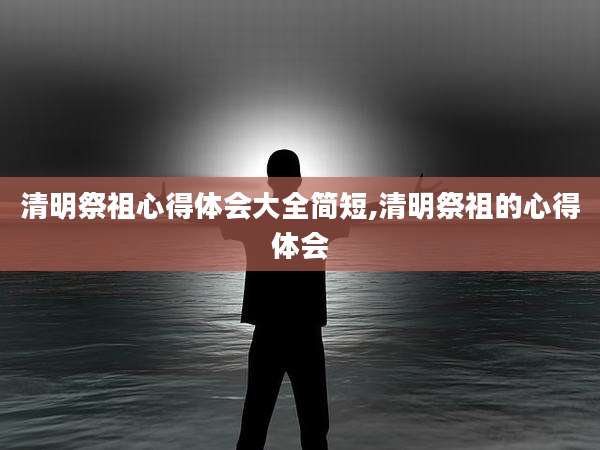 清明祭祖心得体会大全简短,清明祭祖的心得体会