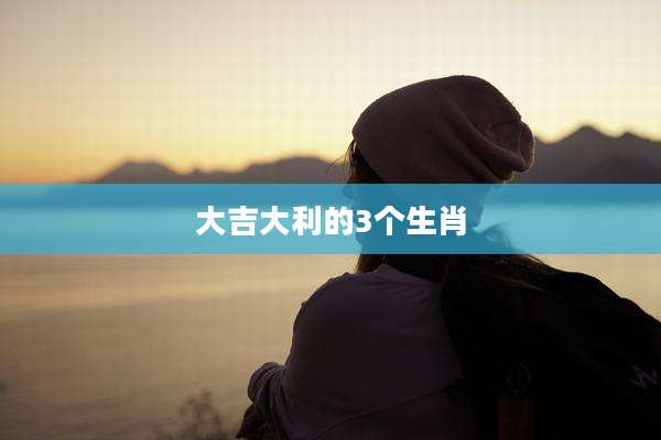 大吉大利的3个生肖