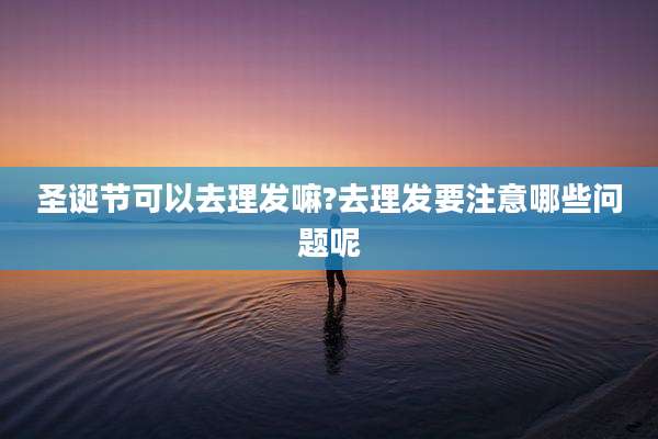 圣诞节可以去理发嘛?去理发要注意哪些问题呢