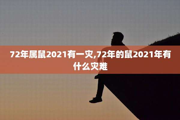 72年属鼠2021有一灾,72年的鼠2021年有什么灾难