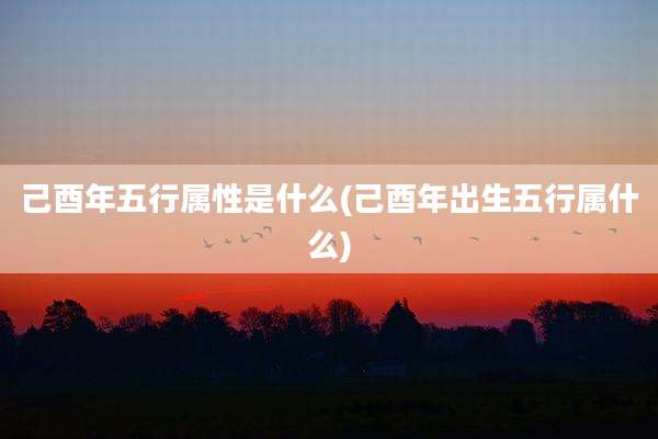 己酉年五行属性是什么(己酉年出生五行属什么)