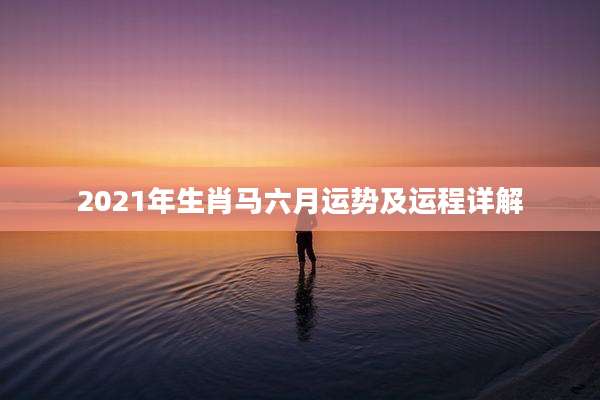 2021年生肖马六月运势及运程详解