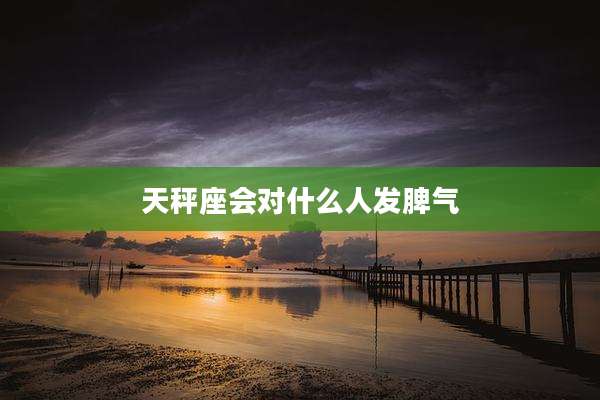 天秤座会对什么人发脾气